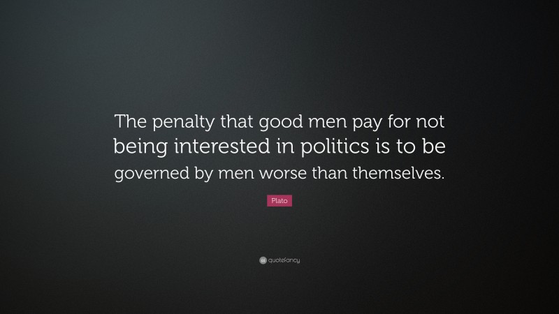 Plato Quote: “The penalty that good men pay for not being interested in politics is to be governed by men worse than themselves.”