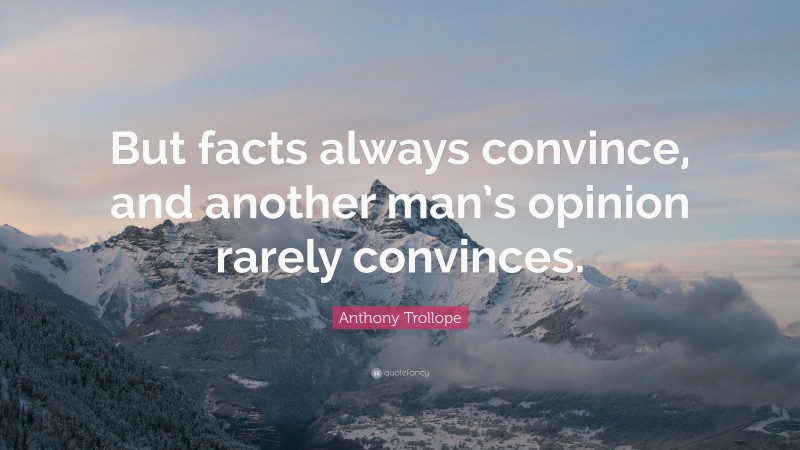Anthony Trollope Quote: “But facts always convince, and another man’s opinion rarely convinces.”