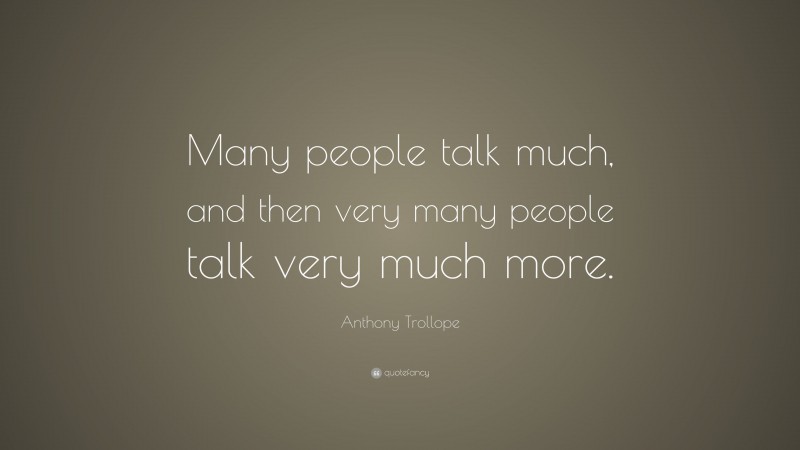 Anthony Trollope Quote: “Many people talk much, and then very many people talk very much more.”