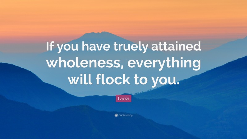 Laozi Quote: “If you have truely attained wholeness, everything will flock to you.”