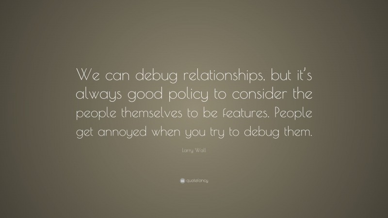 Larry Wall Quote: “We can debug relationships, but it’s always good policy to consider the people themselves to be features. People get annoyed when you try to debug them.”