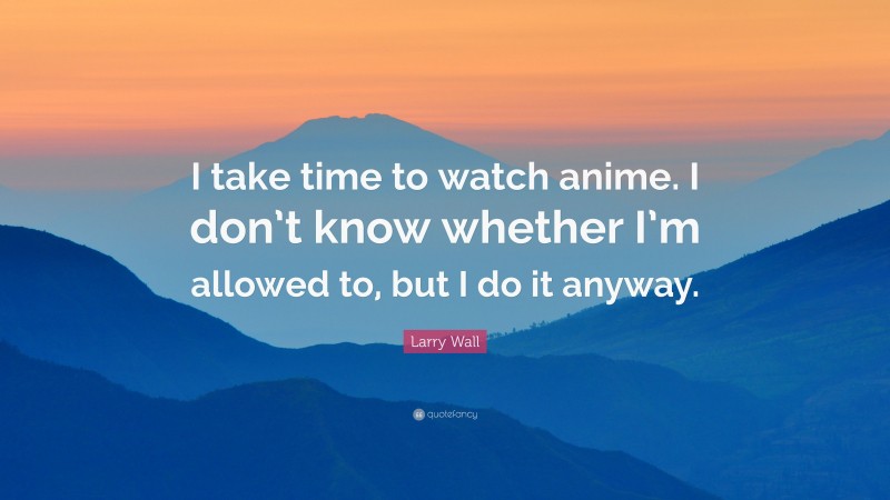 Larry Wall Quote: “I take time to watch anime. I don’t know whether I’m allowed to, but I do it anyway.”