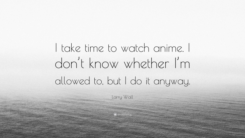 Larry Wall Quote: “I take time to watch anime. I don’t know whether I’m allowed to, but I do it anyway.”