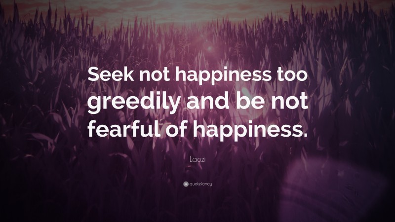 Laozi Quote: “Seek not happiness too greedily and be not fearful of happiness.”