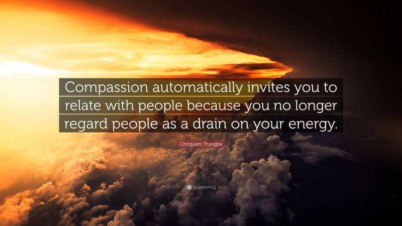 Chögyam Trungpa Quote: “Compassion automatically invites you to relate with people because you no longer regard people as a drain on your energy.”