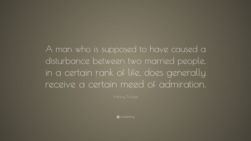 Anthony Trollope Quote: “A man who is supposed to have caused a disturbance between two married people, in a certain rank of life, does generally receive a certain meed of admiration.”