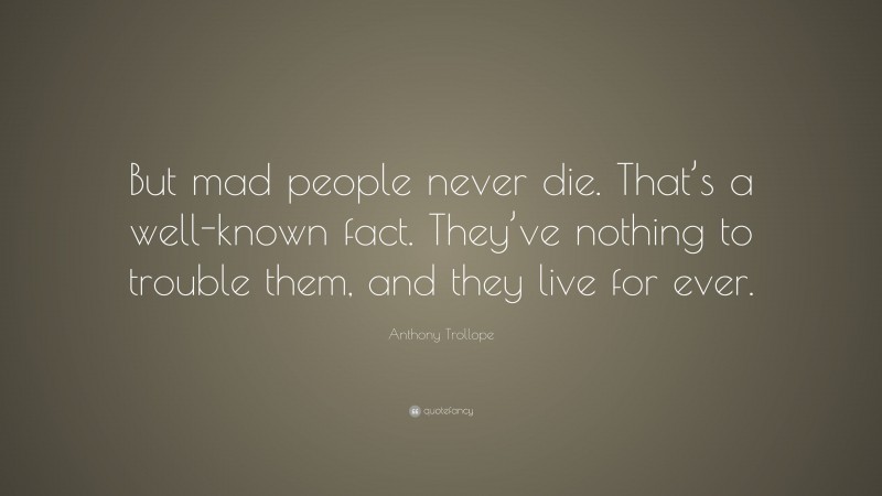 Anthony Trollope Quote: “But mad people never die. That’s a well-known fact. They’ve nothing to trouble them, and they live for ever.”
