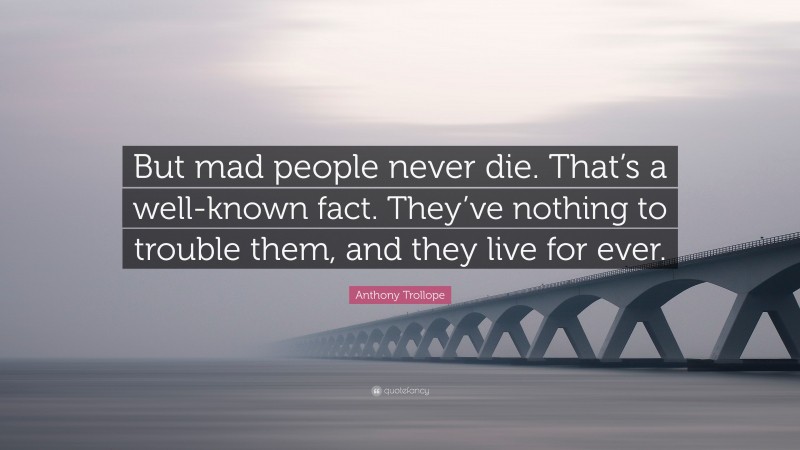 Anthony Trollope Quote: “But mad people never die. That’s a well-known fact. They’ve nothing to trouble them, and they live for ever.”