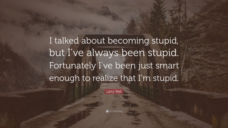 Larry Wall Quote: “I talked about becoming stupid, but I’ve always been stupid. Fortunately I’ve been just smart enough to realize that I’m stupid.”
