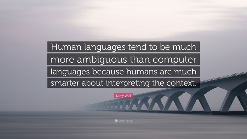 Larry Wall Quote: “Human languages tend to be much more ambiguous than computer languages because humans are much smarter about interpreting the context.”