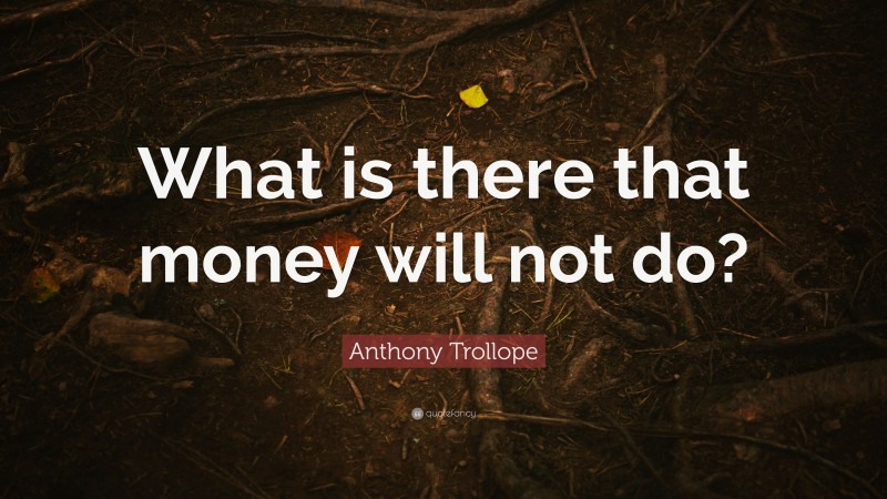 Anthony Trollope Quote: “What is there that money will not do?”