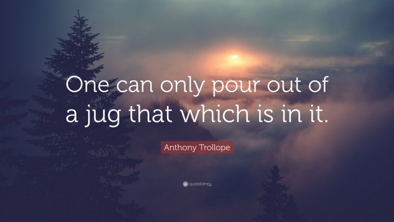 Anthony Trollope Quote: “One can only pour out of a jug that which is in it.”