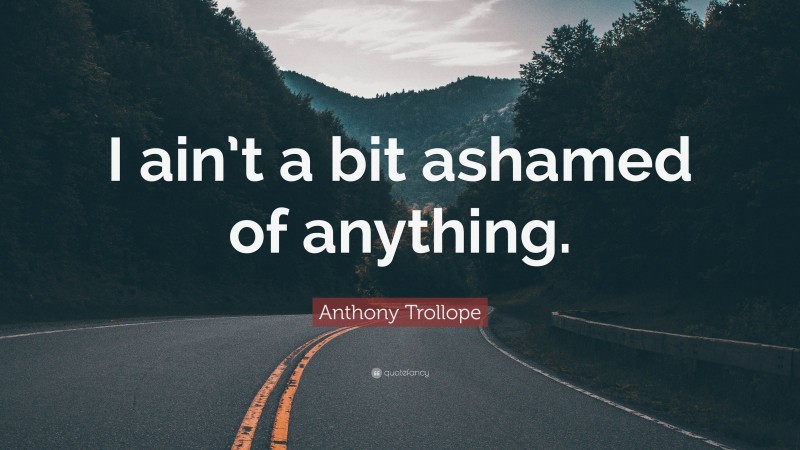 Anthony Trollope Quote: “I ain’t a bit ashamed of anything.”