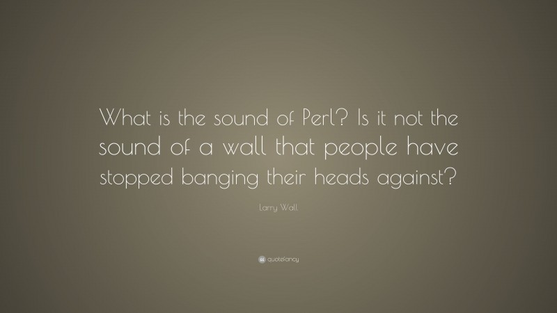 Larry Wall Quote: “What is the sound of Perl? Is it not the sound of a wall that people have stopped banging their heads against?”
