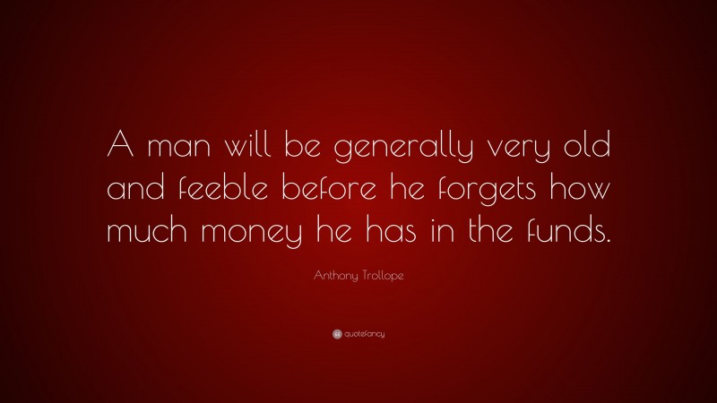 Anthony Trollope Quote: “A man will be generally very old and feeble before he forgets how much money he has in the funds.”