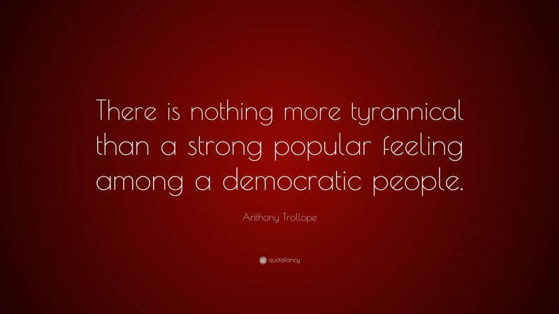 Anthony Trollope Quote: “There is nothing more tyrannical than a strong popular feeling among a democratic people.”