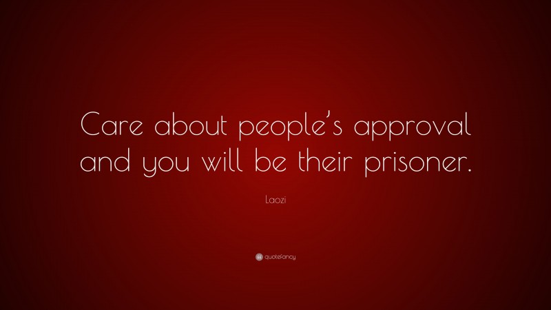 Laozi Quote: “Care about people’s approval and you will be their prisoner.”