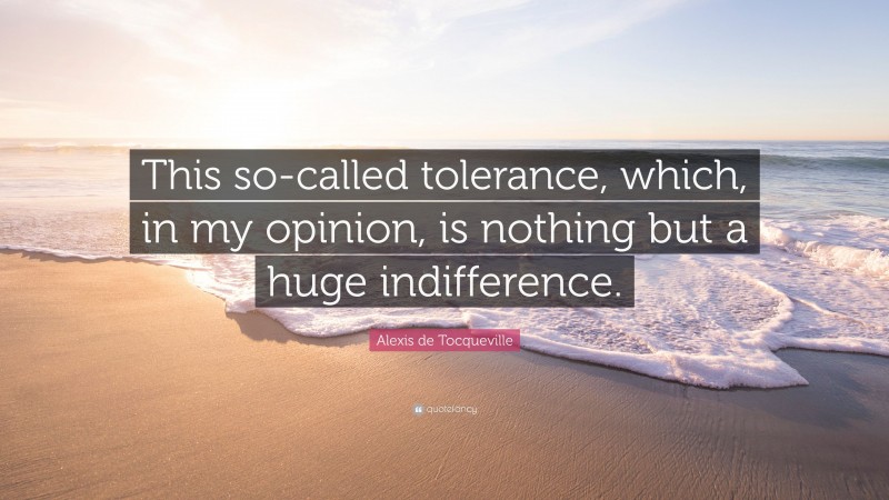 Alexis de Tocqueville Quote: “This so-called tolerance, which, in my opinion, is nothing but a huge indifference.”