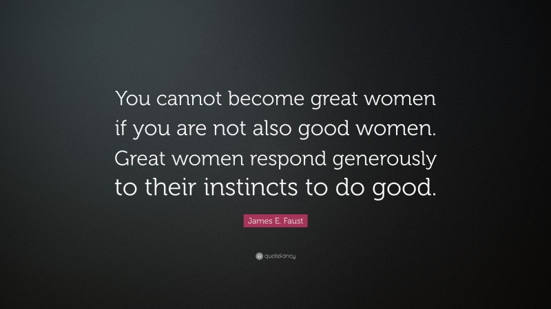 James E. Faust Quote: “You cannot become great women if you are not also good women. Great women respond generously to their instincts to do good.”