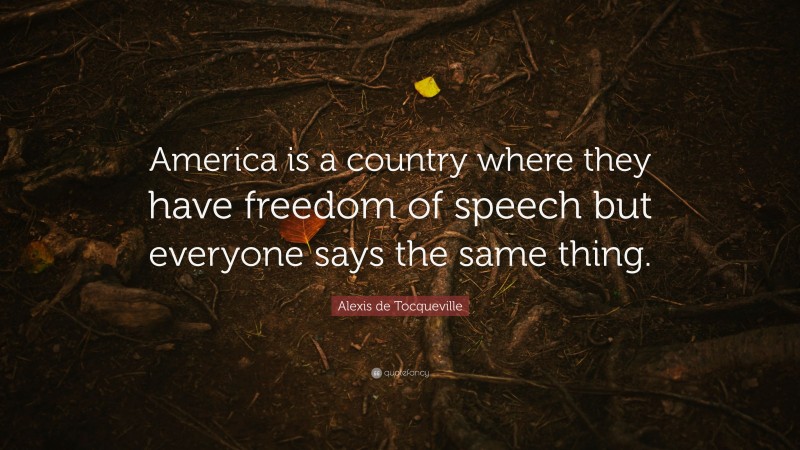 Alexis de Tocqueville Quote: “America is a country where they have freedom of speech but everyone says the same thing.”