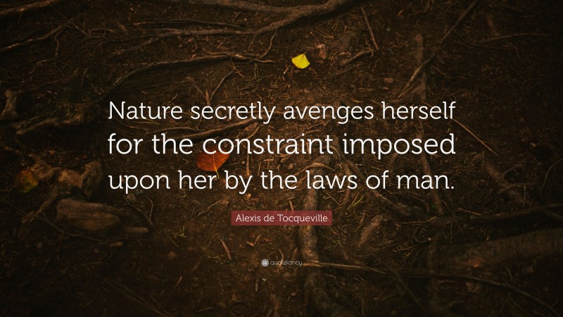 Alexis de Tocqueville Quote: “Nature secretly avenges herself for the constraint imposed upon her by the laws of man.”