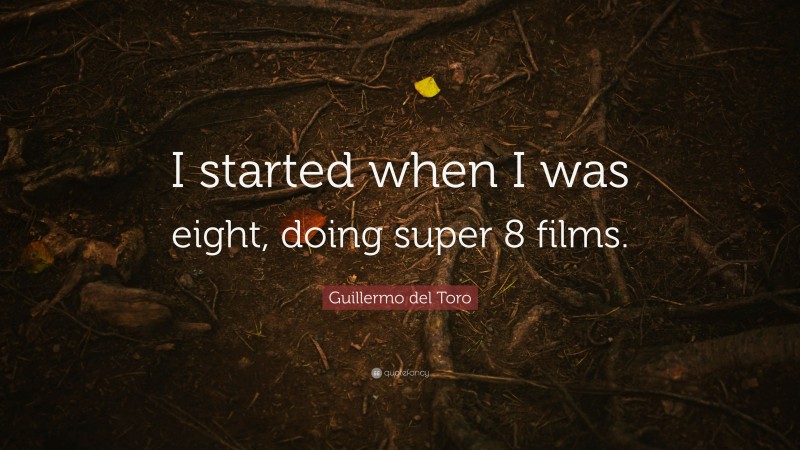 Guillermo del Toro Quote: “I started when I was eight, doing super 8 films.”