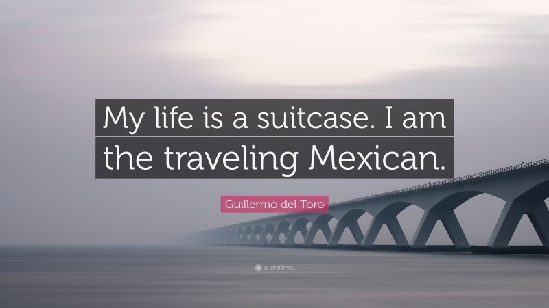Guillermo del Toro Quote: “My life is a suitcase. I am the traveling Mexican.”