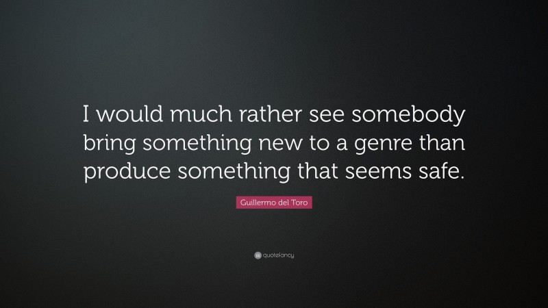 Guillermo del Toro Quote: “I would much rather see somebody bring something new to a genre than produce something that seems safe.”