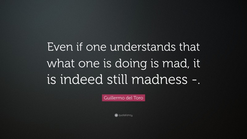 Guillermo del Toro Quote: “Even if one understands that what one is doing is mad, it is indeed still madness -.”