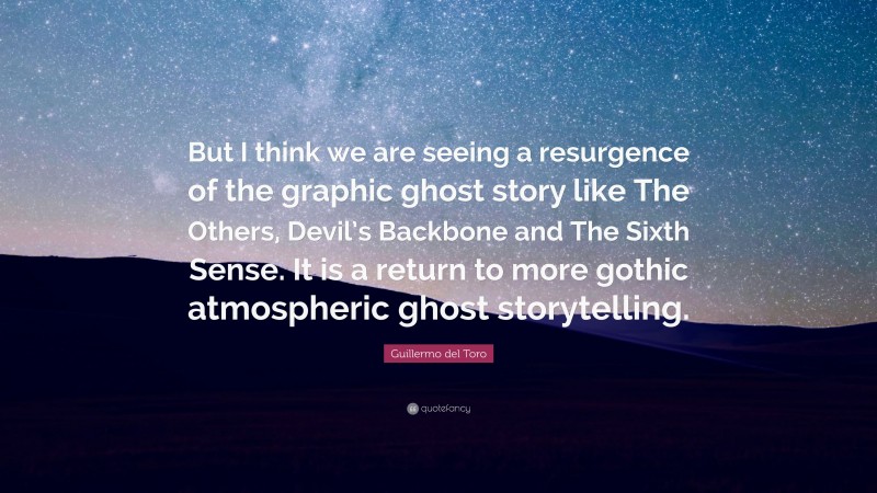Guillermo del Toro Quote: “But I think we are seeing a resurgence of the graphic ghost story like The Others, Devil’s Backbone and The Sixth Sense. It is a return to more gothic atmospheric ghost storytelling.”