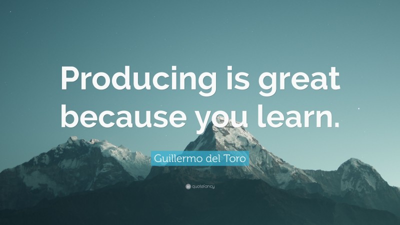Guillermo del Toro Quote: “Producing is great because you learn.”
