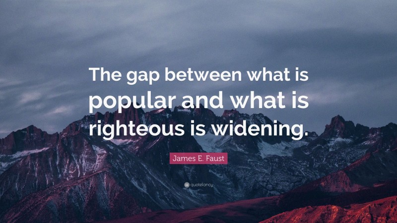 James E. Faust Quote: “The gap between what is popular and what is righteous is widening.”