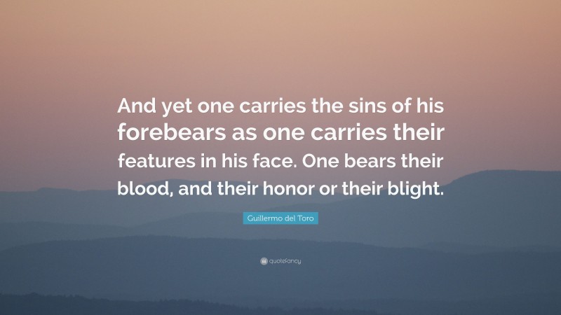 Guillermo del Toro Quote: “And yet one carries the sins of his forebears as one carries their features in his face. One bears their blood, and their honor or their blight.”