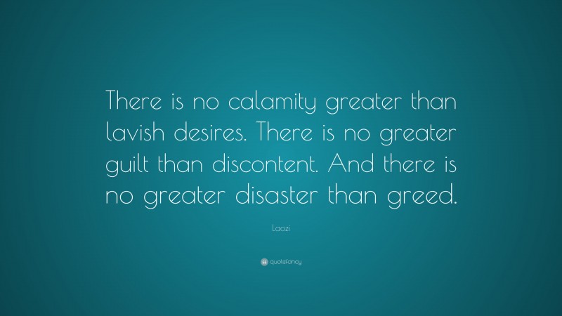 Laozi Quote: “There is no calamity greater than lavish desires. There is no greater guilt than discontent. And there is no greater disaster than greed.”