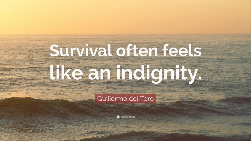 Guillermo del Toro Quote: “Survival often feels like an indignity.”