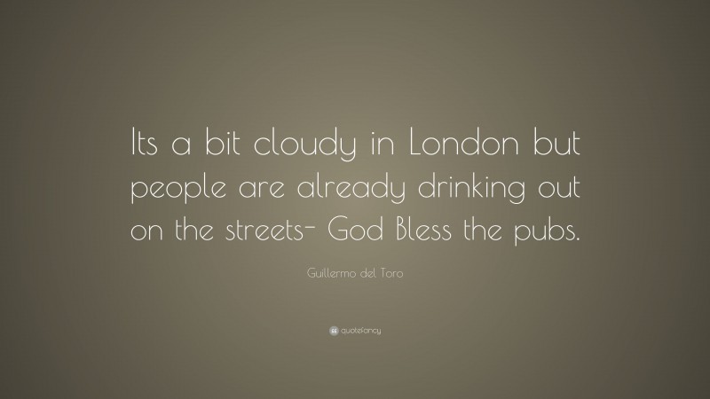 Guillermo del Toro Quote: “Its a bit cloudy in London but people are already drinking out on the streets- God Bless the pubs.”