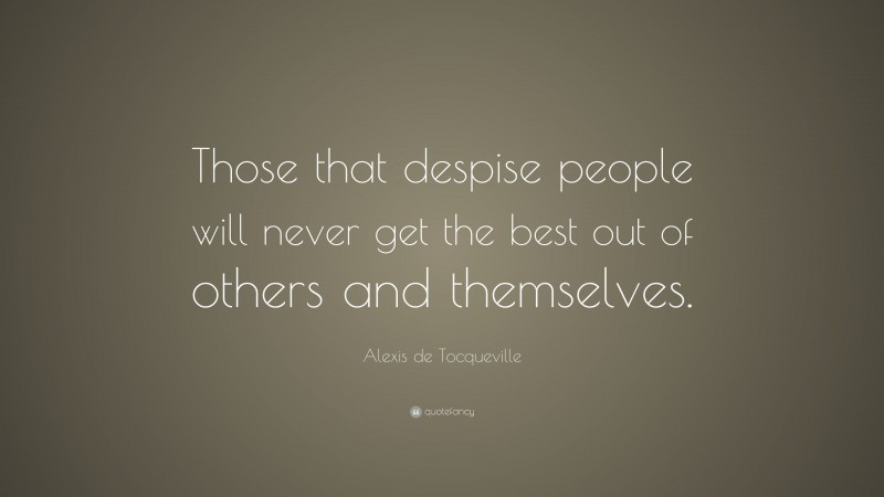 Alexis de Tocqueville Quote: “Those that despise people will never get the best out of others and themselves.”