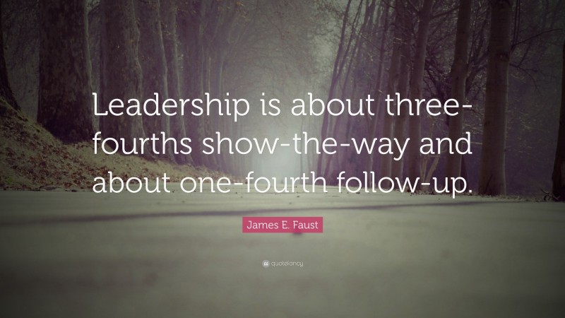 James E. Faust Quote: “Leadership is about three-fourths show-the-way ...