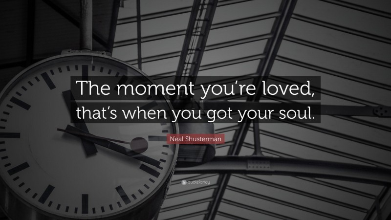 Neal Shusterman Quote: “The moment you’re loved, that’s when you got your soul.”