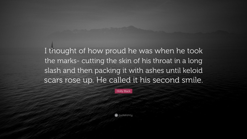 Holly Black Quote: “I thought of how proud he was when he took the marks- cutting the skin of his throat in a long slash and then packing it with ashes until keloid scars rose up. He called it his second smile.”