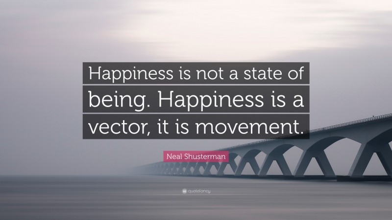 Neal Shusterman Quote: “Happiness is not a state of being. Happiness is a vector, it is movement.”