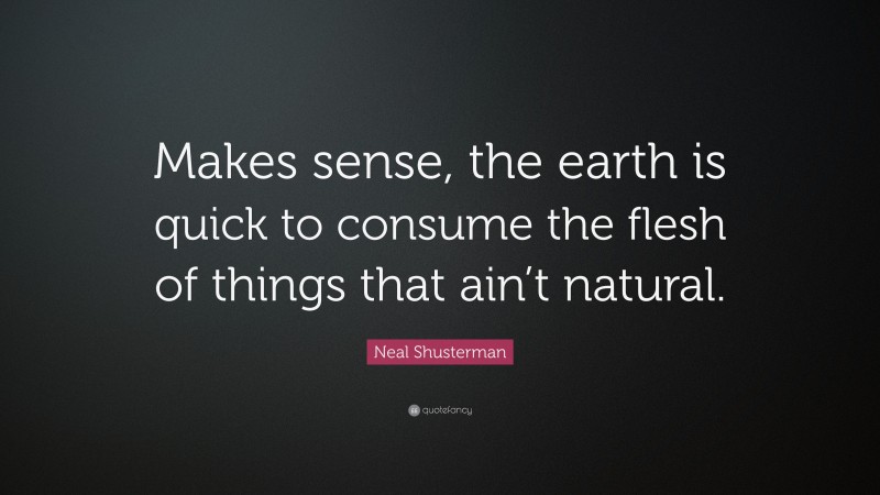 Neal Shusterman Quote: “Makes sense, the earth is quick to consume the flesh of things that ain’t natural.”