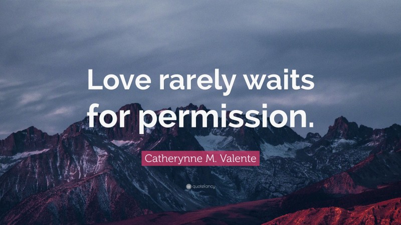 Catherynne M. Valente Quote: “Love rarely waits for permission.”