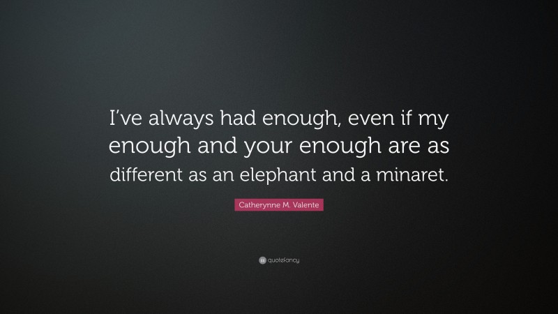 Catherynne M. Valente Quote: “I’ve always had enough, even if my enough and your enough are as different as an elephant and a minaret.”