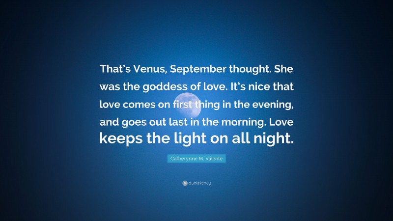 Catherynne M. Valente Quote: “That’s Venus, September thought. She was the goddess of love. It’s nice that love comes on first thing in the evening, and goes out last in the morning. Love keeps the light on all night.”