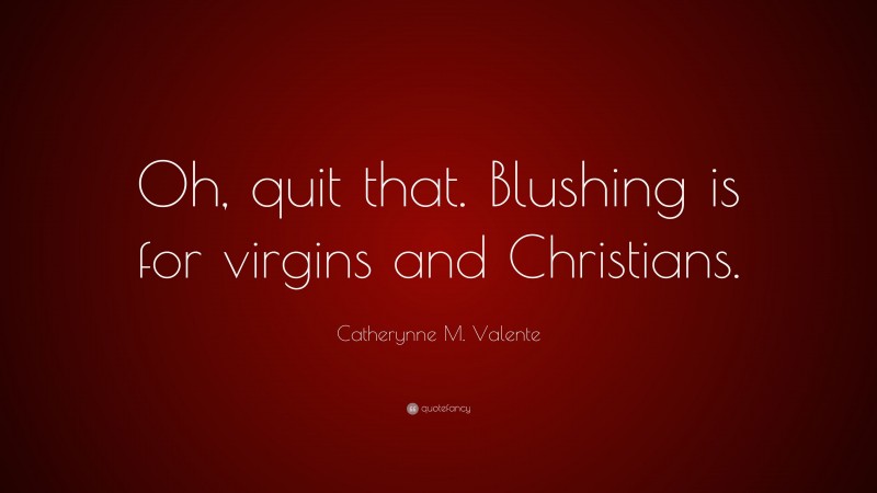 Catherynne M. Valente Quote: “Oh, quit that. Blushing is for virgins and Christians.”
