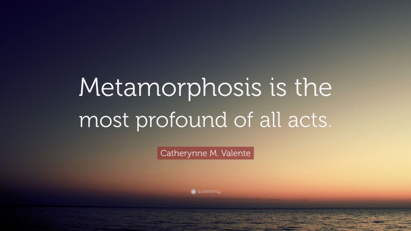 Catherynne M. Valente Quote: “Metamorphosis is the most profound of all acts.”
