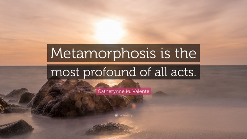 Catherynne M. Valente Quote: “Metamorphosis is the most profound of all acts.”