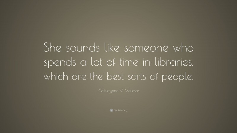 Catherynne M. Valente Quote: “She sounds like someone who spends a lot of time in libraries, which are the best sorts of people.”