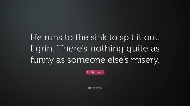 Holly Black Quote: “He runs to the sink to spit it out. I grin. There’s nothing quite as funny as someone else’s misery.”